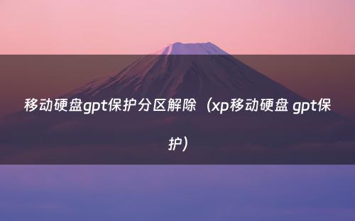 移动硬盘gpt保护分区解除（xp移动硬盘 gpt保护）