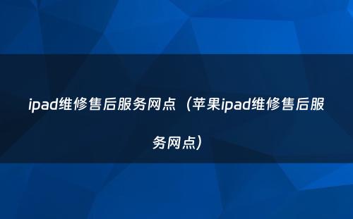 ipad维修售后服务网点（苹果ipad维修售后服务网点）
