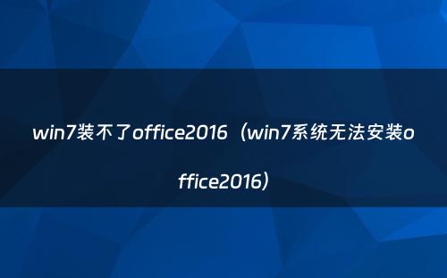 win7装不了office2016（win7系统无法安装office2016）