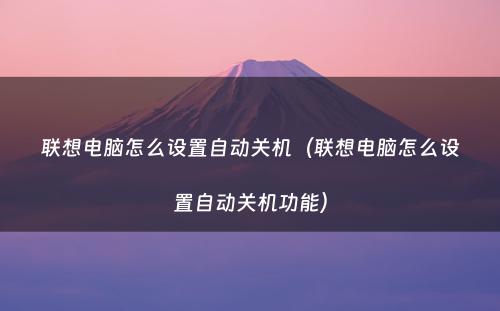 联想电脑怎么设置自动关机(联想电脑怎么设置自动关机功能)