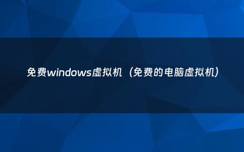 免费windows虚拟机（免费的电脑虚拟机）