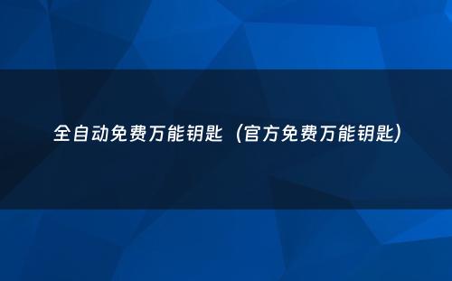 全自动免费万能钥匙(官方免费万能钥匙)
