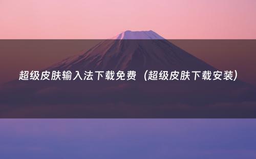 超级皮肤输入法下载免费(超级皮肤下载安装)