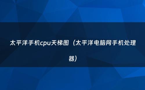 太平洋手机cpu天梯图（太平洋电脑网手机处理器）