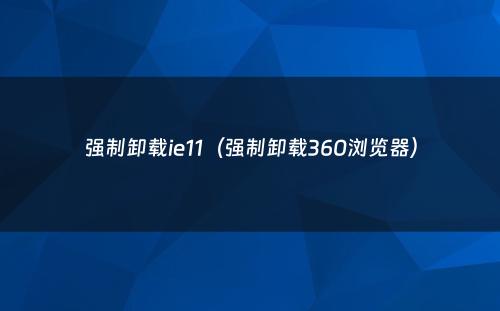强制卸载ie11（强制卸载360浏览器）