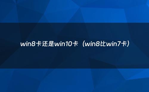 win8卡还是win10卡（win8比win7卡）