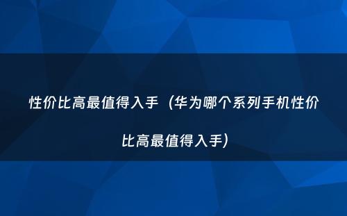 性价比高最值得入手（华为哪个系列手机性价比高最值得入手）