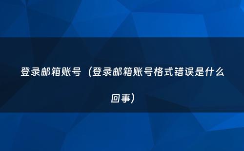 登录邮箱账号（登录邮箱账号格式错误是什么回事）