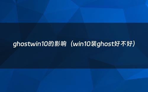 ghostwin10的影响(win10装ghost好不好)