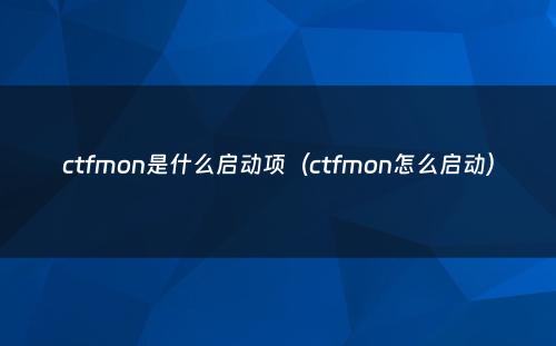 ctfmon是什么启动项(ctfmon怎么启动)