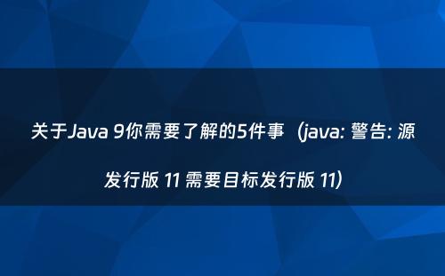 关于Java 9你需要了解的5件事（java: 警告: 源发行版 11 需要目标发行版 11）