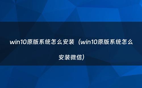 win10原版系统怎么安装(win10原版系统怎么安装微信)