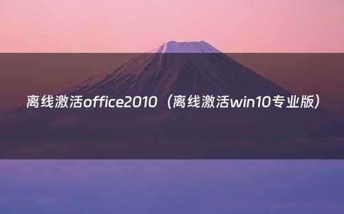 离线激活office2010(离线激活win10专业版)