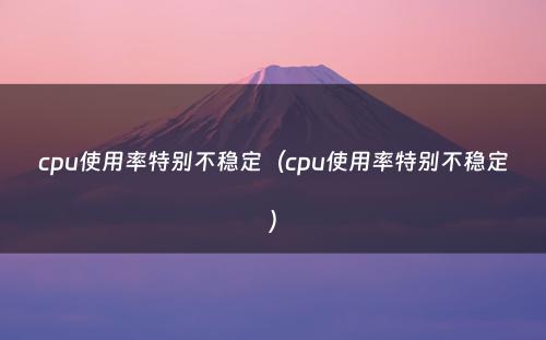 cpu使用率特别不稳定（cpu使用率特别不稳定）