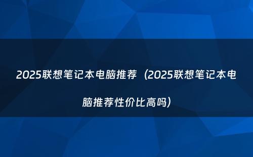 2025联想笔记本电脑推荐(2025联想笔记本电脑推荐性价比高吗)