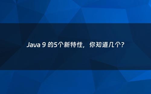 Java 9 的5个新特性，你知道几个?