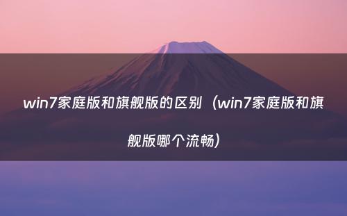 win7家庭版和旗舰版的区别（win7家庭版和旗舰版哪个流畅）