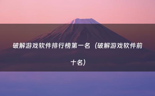 破解游戏软件排行榜第一名(破解游戏软件前十名)