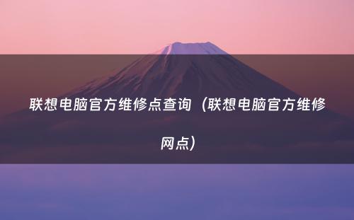 联想电脑官方维修点查询（联想电脑官方维修网点）