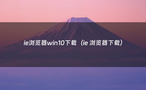 ie浏览器win10下载（ie 浏览器下载）