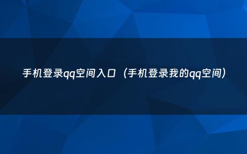 手机登录qq空间入口（手机登录我的qq空间）