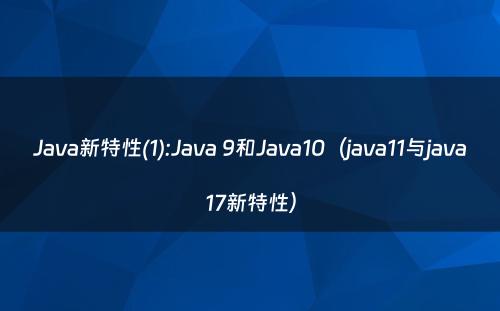 Java新特性(1):Java 9和Java10（java11与java17新特性）