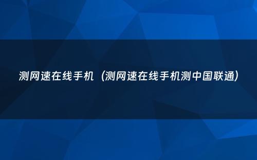 测网速在线手机（测网速在线手机测中国联通）