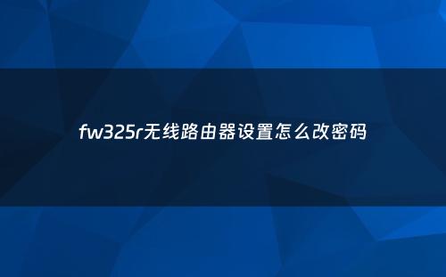fw325r无线路由器设置怎么改密码
