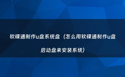 软碟通制作u盘系统盘（怎么用软碟通制作u盘启动盘来安装系统）