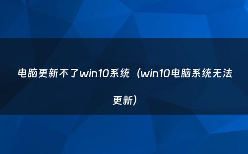 电脑更新不了win10系统(win10电脑系统无法更新)