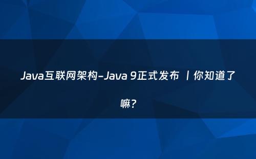Java互联网架构-Java 9正式发布 丨你知道了嘛?