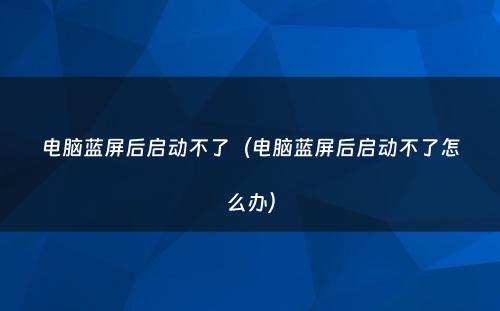 电脑蓝屏后启动不了(电脑蓝屏后启动不了怎么办)