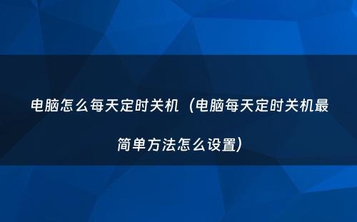 电脑怎么每天定时关机(电脑每天定时关机最简单方法怎么设置)