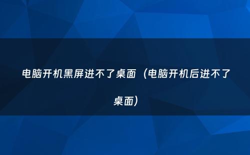 电脑开机黑屏进不了桌面(电脑开机后进不了桌面)