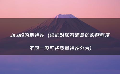 Java9的新特性（根据对顾客满意的影响程度不同一般可将质量特性分为）