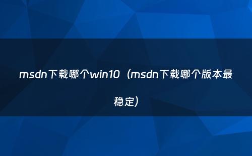 msdn下载哪个win10(msdn下载哪个版本最稳定)