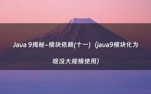 Java 9揭秘-模块依赖(十一)（java9模块化为啥没大规模使用）