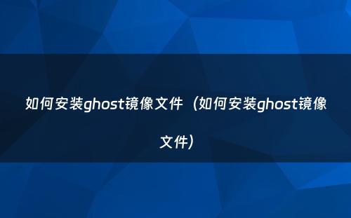 如何安装ghost镜像文件(如何安装ghost镜像文件)