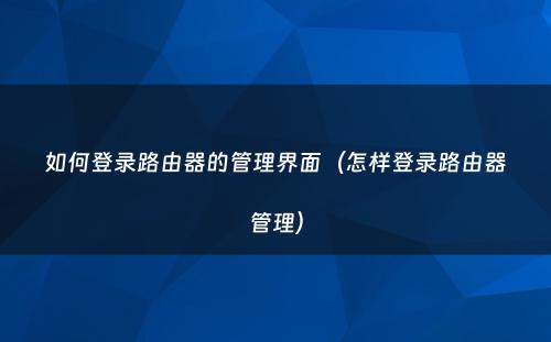 如何登录路由器的管理界面（怎样登录路由器管理）