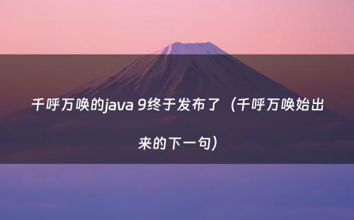千呼万唤的java 9终于发布了（千呼万唤始出来的下一句）