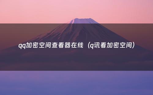 qq加密空间查看器在线(q讯看加密空间)