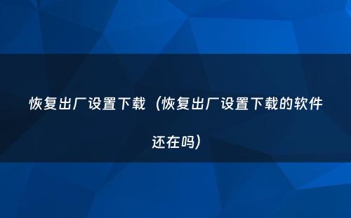 恢复出厂设置下载(恢复出厂设置下载的软件还在吗)