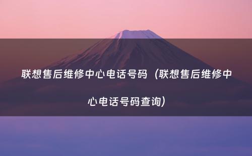 联想售后维修中心电话号码(联想售后维修中心电话号码查询)