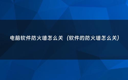 电脑软件防火墙怎么关（软件的防火墙怎么关）
