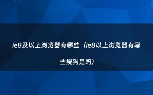 ie8及以上浏览器有哪些（ie8以上浏览器有哪些搜狗是吗）
