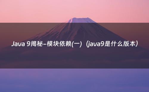 Java 9揭秘-模块依赖(一)（java9是什么版本）