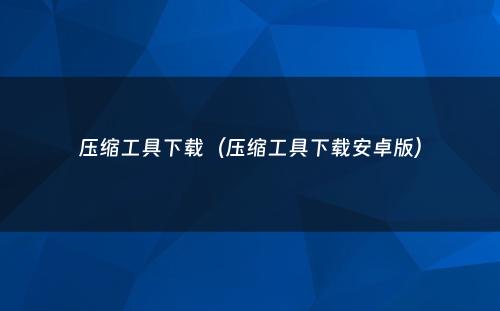 压缩工具下载（压缩工具下载安卓版）