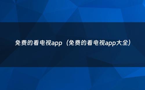 免费的看电视app（免费的看电视app大全）