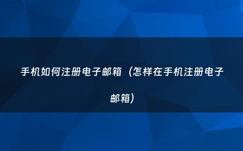 手机如何注册电子邮箱（怎样在手机注册电子邮箱）