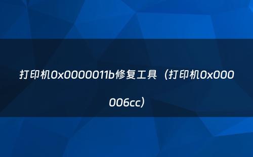 打印机0x0000011b修复工具(打印机0x000006cc)